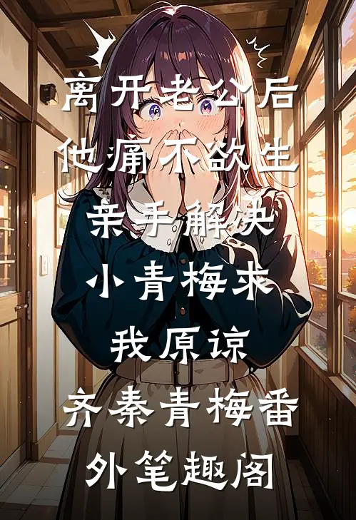 离开老公后他痛不欲生，亲手解决小青梅求我原谅：齐秦青梅番外笔趣阁