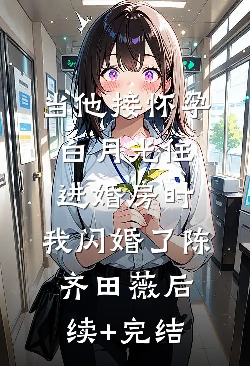 当他接怀孕白月光住进婚房时，我闪婚了陈齐田薇后续+完结