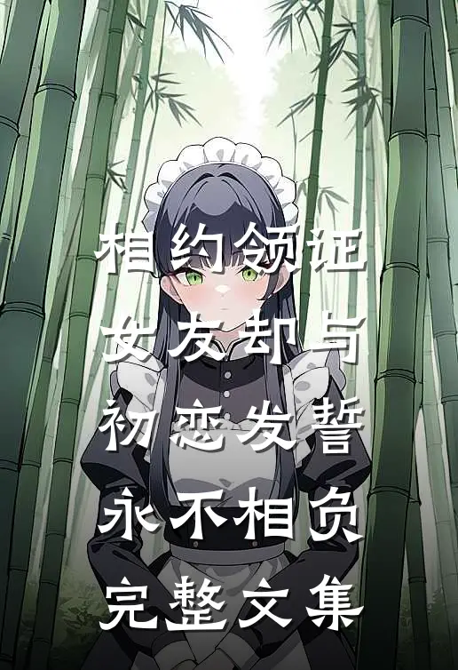 相约领证，女友却与初恋发誓永不相负完整文集