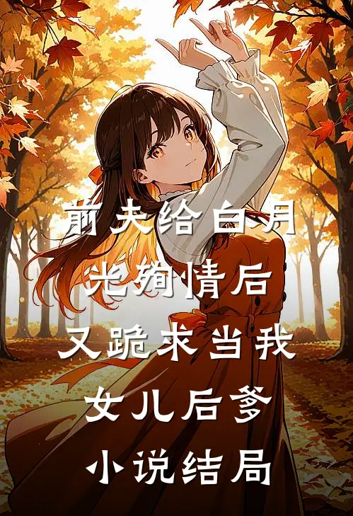 前夫给白月光殉情后，又跪求当我女儿后爹小说结局