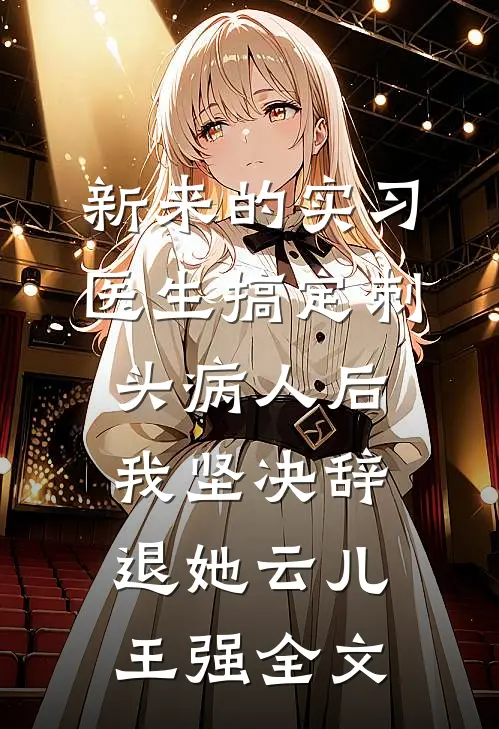 新来的实习医生搞定刺头病人后，我坚决辞退她云儿王强全文
