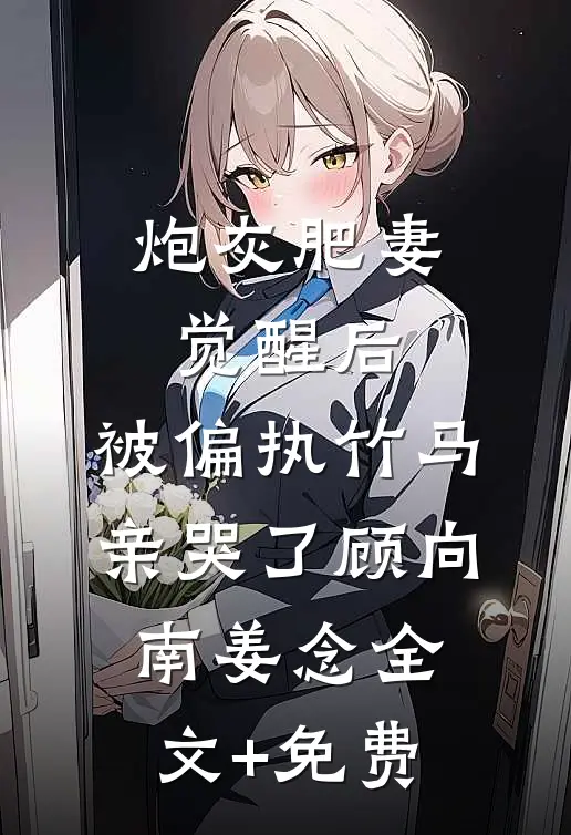 炮灰肥妻觉醒后，被偏执竹马亲哭了顾向南姜念全文+免费