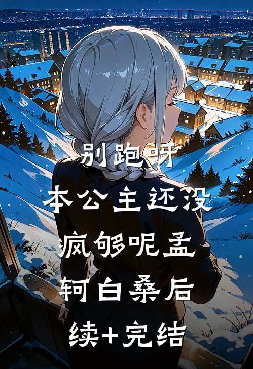 别跑呀，本公主还没疯够呢孟轲白桑后续+完结