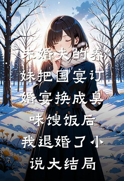 未婚夫的养妹把国宴订婚宴换成臭味馊饭后，我退婚了小说大结局