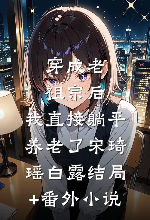 穿成老祖宗后，我直接躺平养老了宋琦瑶白露结局+番外小说
