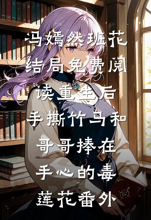 冯嫣然班花结局免费阅读重生后，手撕竹马和哥哥捧在手心的毒莲花番外