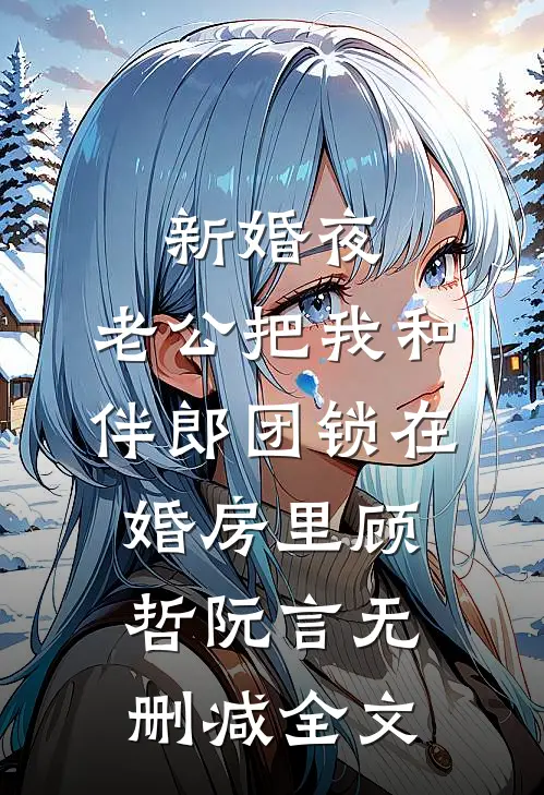 新婚夜，老公把我和伴郎团锁在婚房里顾哲阮言无删减全文