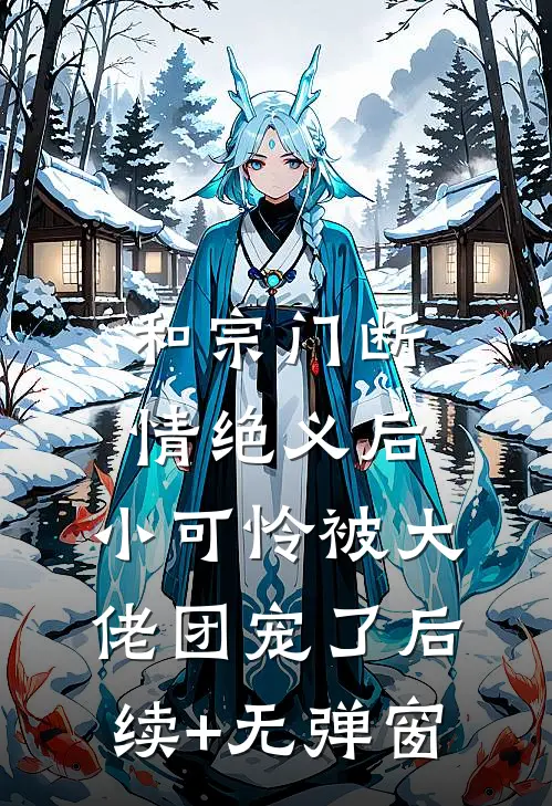 和宗门断情绝义后，小可怜被大佬团宠了后续+无弹窗