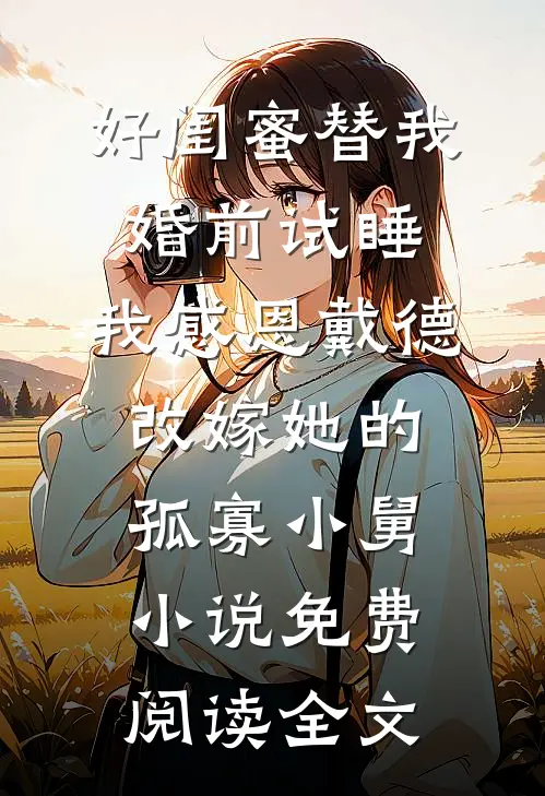 好闺蜜替我婚前试睡，我感恩戴德改嫁她的孤寡小舅小说免费阅读全文