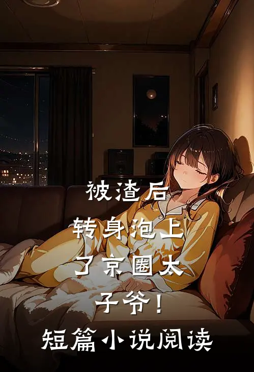 被渣后，转身泡上了京圈太子爷！短篇小说阅读