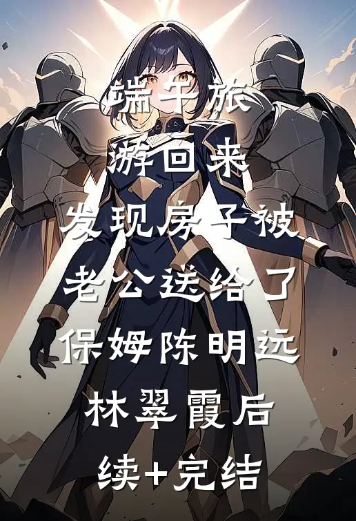 端午旅游回来，发现房子被老公送给了保姆陈明远林翠霞后续+完结