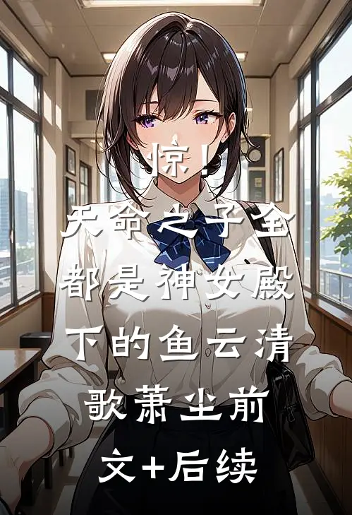 惊！天命之子全都是神女殿下的鱼云清歌萧尘前文+后续