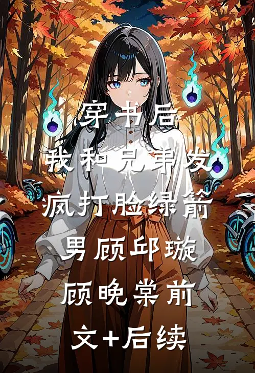 穿书后，我和兄弟发疯打脸绿箭男顾邱璇顾晚棠前文+后续