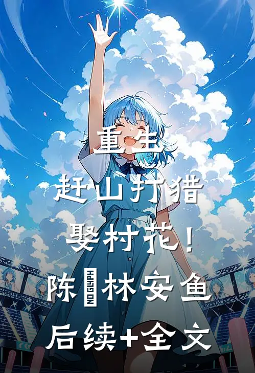 重生：赶山打猎娶村花！陈旸林安鱼后续+全文