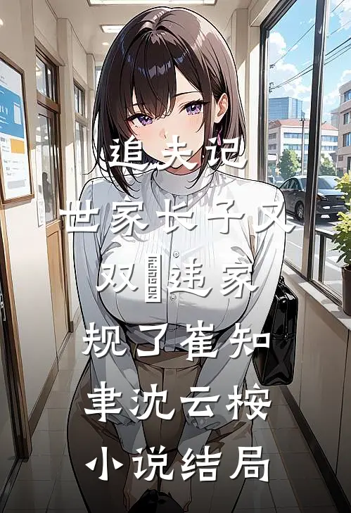 追夫记，世家长子又双叒违家规了崔知聿沈云桉小说结局