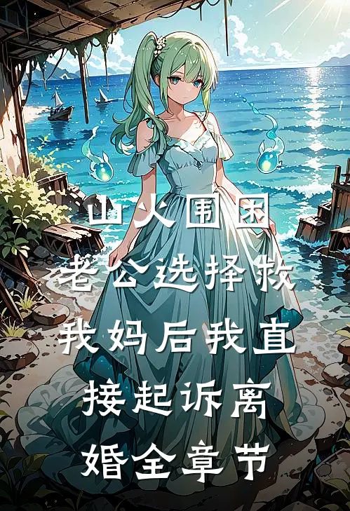 山火围困，老公选择救我妈后我直接起诉离婚全章节