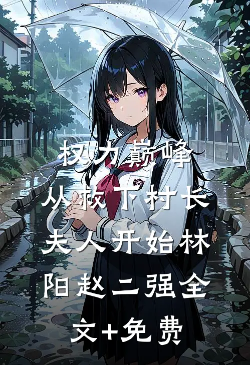 权力巅峰：从救下村长夫人开始林阳赵二强全文+免费