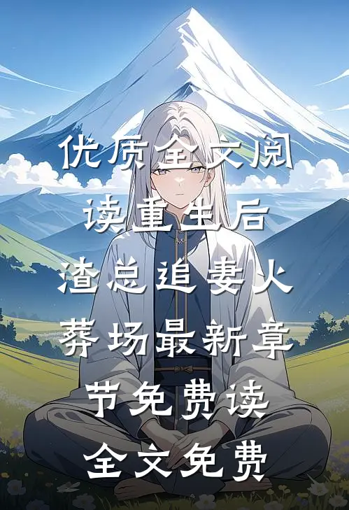优质全文阅读重生后,渣总追妻火葬场 - 最新章节免费读全文免费
