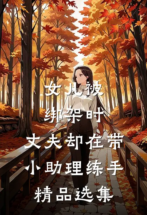 女儿被绑架时，丈夫却在带小助理练手精品选集