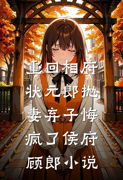 重回相府，状元郎抛妻弃子悔疯了侯府顾郎小说