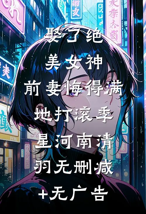 娶了绝美女神，前妻悔得满地打滚季星河南清羽无删减+无广告