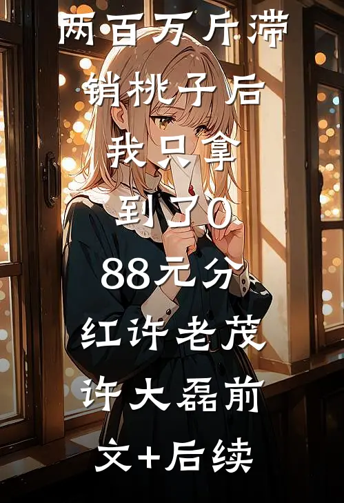 帮村里卖掉两百万斤滞销桃子后，我只拿到了0.88元分红许老茂许大磊前文+后续