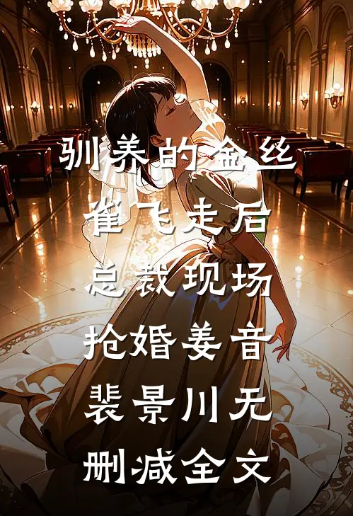 驯养的金丝雀飞走后，总裁现场抢婚姜音裴景川无删减全文