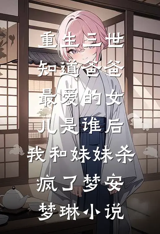 重生三世知道爸爸最爱的女儿是谁后，我和妹妹杀疯了梦安梦琳小说