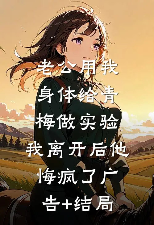 老公用我身体给青梅做实验，我离开后他悔疯了广告+结局