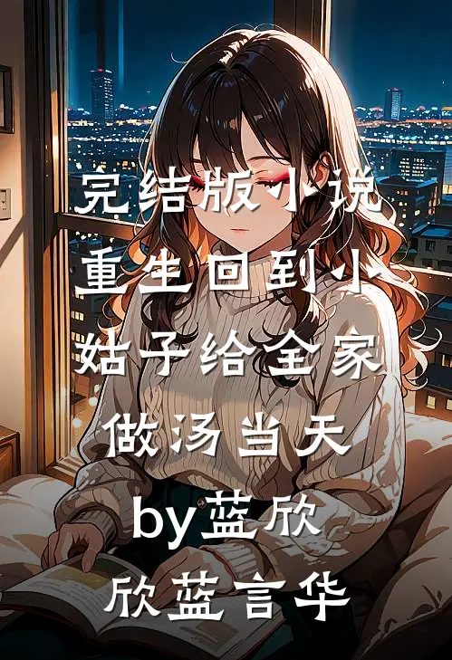 完结版小说重生回到小姑子给全家做汤当天by蓝欣欣蓝言华