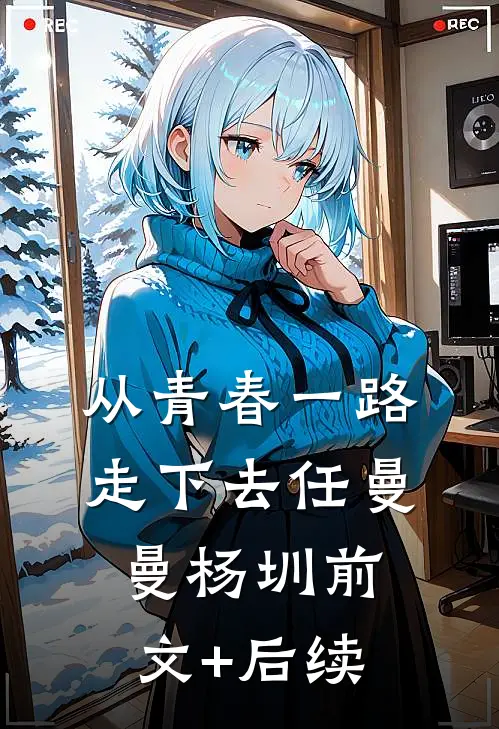 从青春一路走下去任曼曼杨圳前文+后续