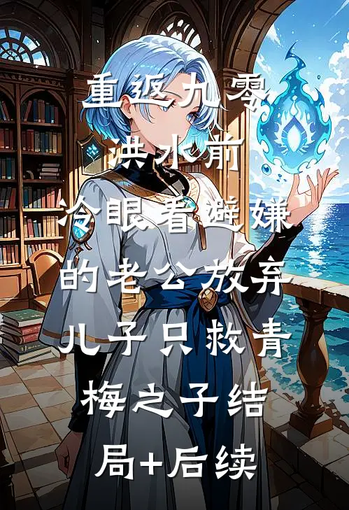 重返九零洪水前，冷眼看避嫌的老公放弃儿子只救青梅之子结局+后续