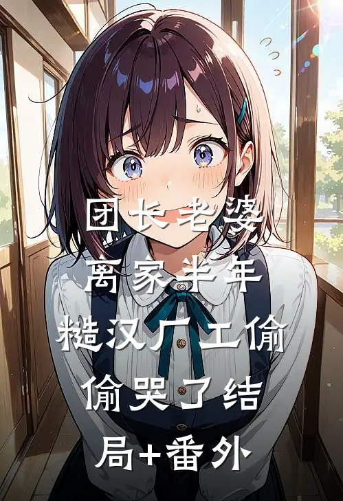 团长老婆离家半年，糙汉厂工偷偷哭了结局+番外