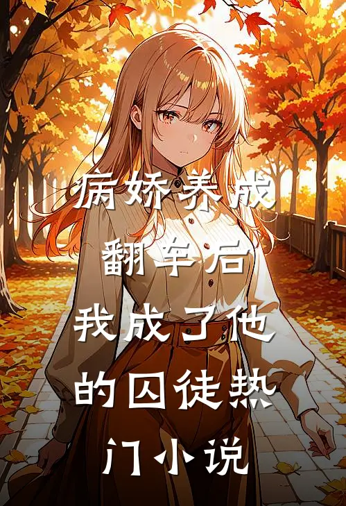 病娇养成翻车后，我成了他的囚徒热门小说