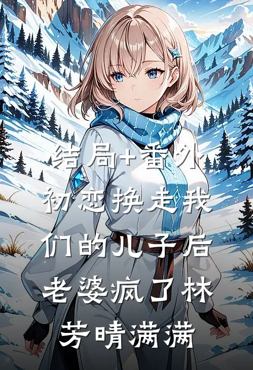 结局+番外初恋换走我们的儿子后，老婆疯了林芳晴满满