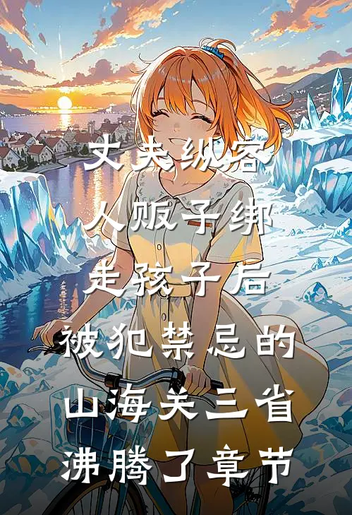 丈夫纵容人贩子绑走孩子后，被犯禁忌的山海关三省沸腾了章节