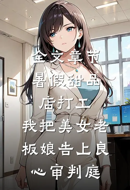 全文章节暑假甜品店打工，我把美女老板娘告上良心审判庭