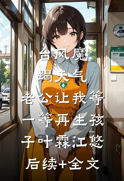 台风魔蝎天气，老公让我等一等再生孩子叶霖江悠后续+全文
