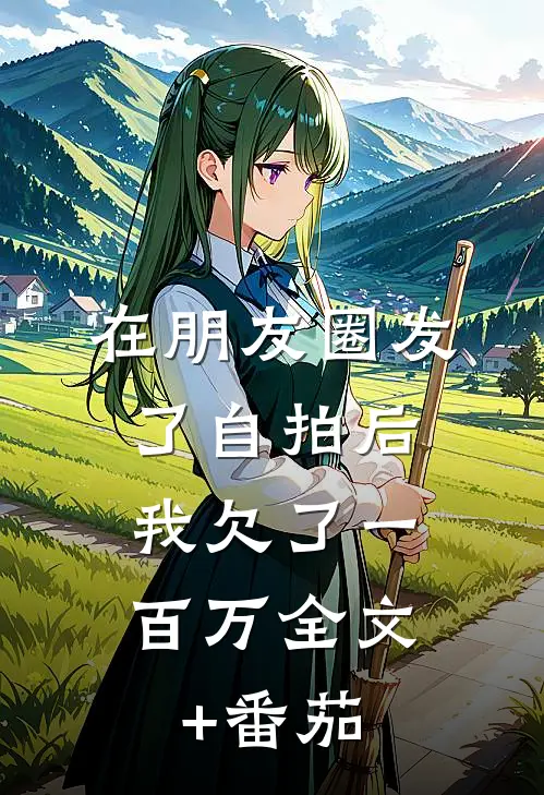 在朋友圈发了自拍后，我欠了一百万全文+番茄