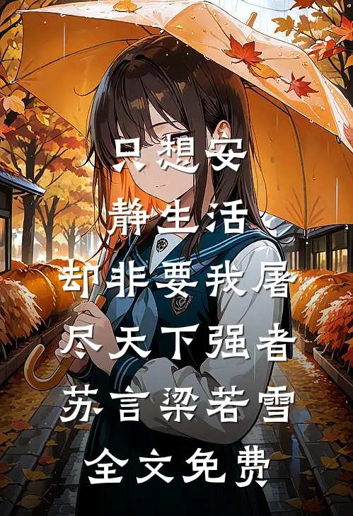 只想安静生活，却非要我屠尽天下强者苏言梁若雪全文免费