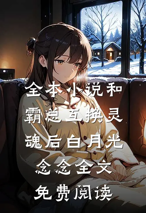 全本小说和霸总互换灵魂后白月光念念全文免费阅读