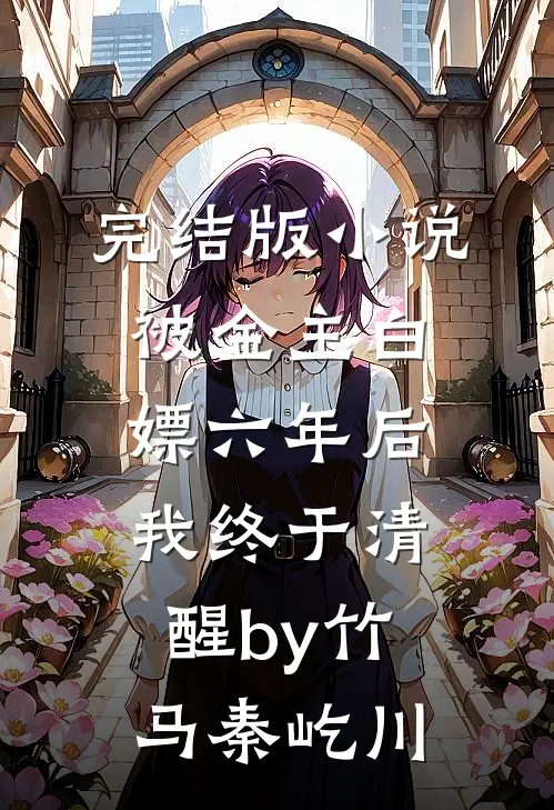 完结版小说被金主白嫖六年后，我终于清醒by竹马秦屹川