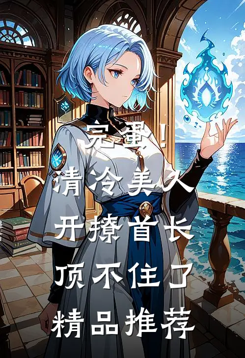 完蛋！清冷美人开撩首长顶不住了精品推荐