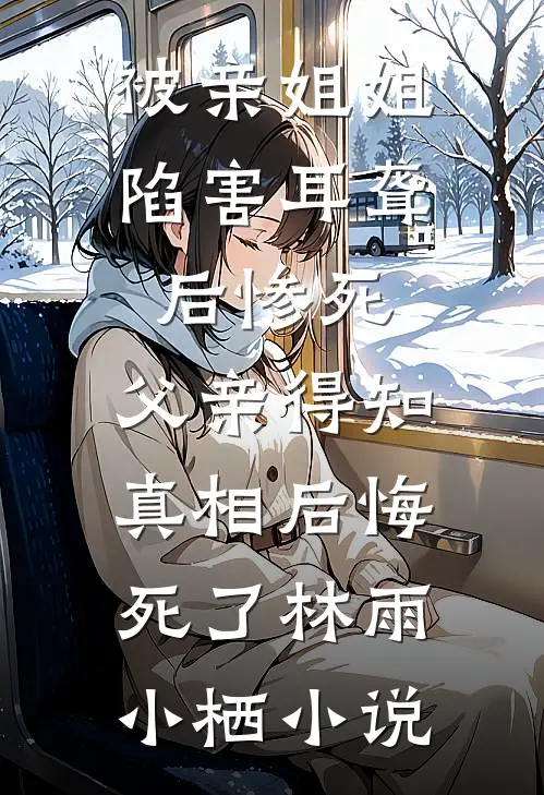 被亲姐姐陷害耳聋后惨死，父亲得知真相后悔死了林雨小栖小说