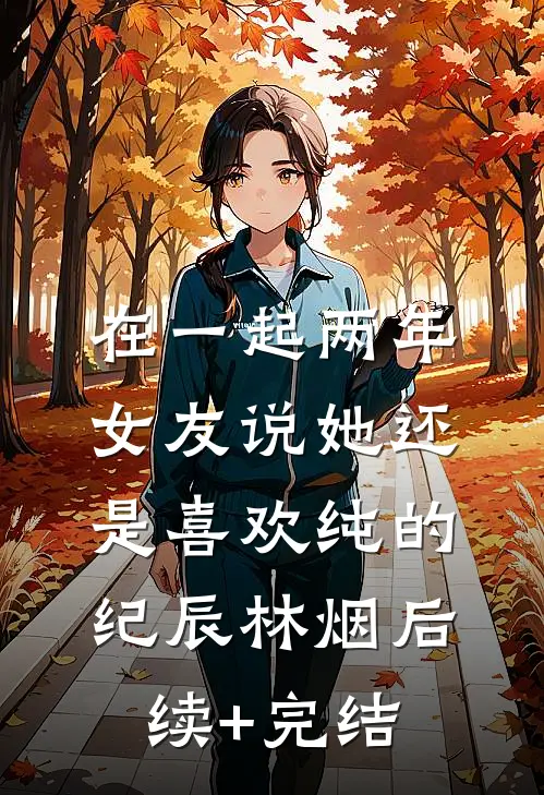 在一起两年，女友说她还是喜欢纯的纪辰林烟后续+完结