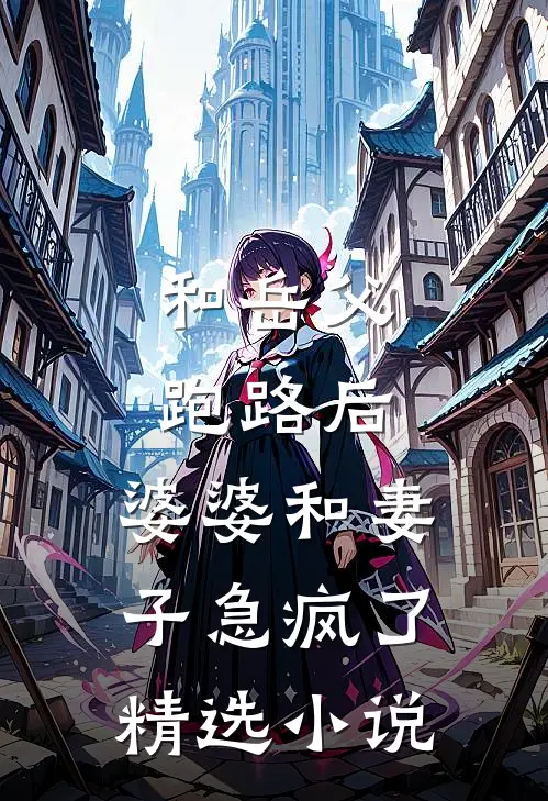 和岳父跑路后，婆婆和妻子急疯了精选小说