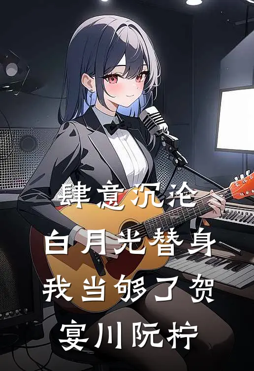 肆意沉沦，白月光替身我当够了贺宴川阮柠