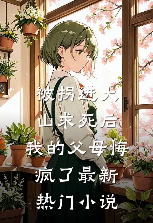 被拐进大山求死后，我的父母悔疯了最新热门小说