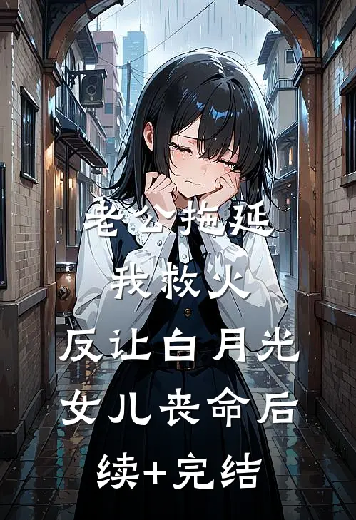 老公拖延我救火，反让白月光女儿丧命后续+完结