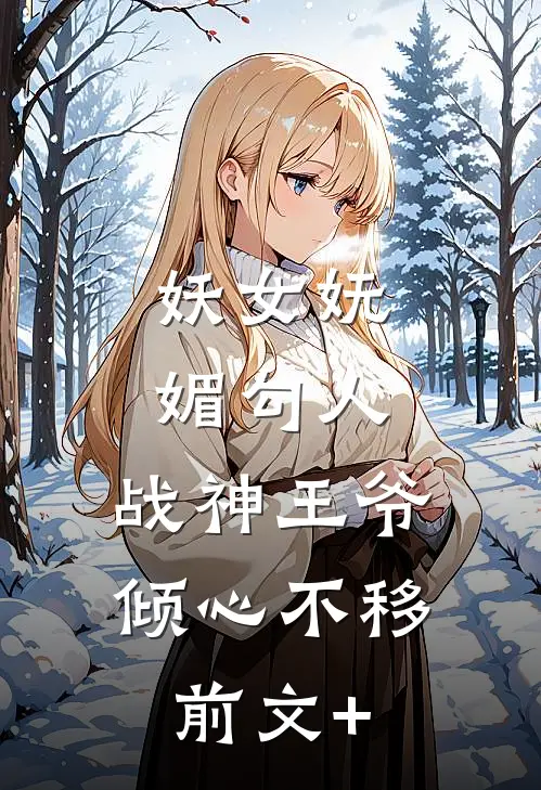 妖女妩媚勾人，战神王爷倾心不移前文+